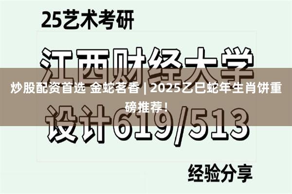 炒股配资首选 金蛇茗香 | 2025乙巳蛇年生肖饼重磅推荐！