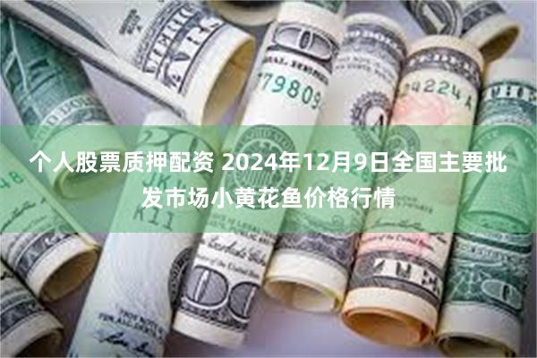 个人股票质押配资 2024年12月9日全国主要批发市场小黄花鱼价格行情