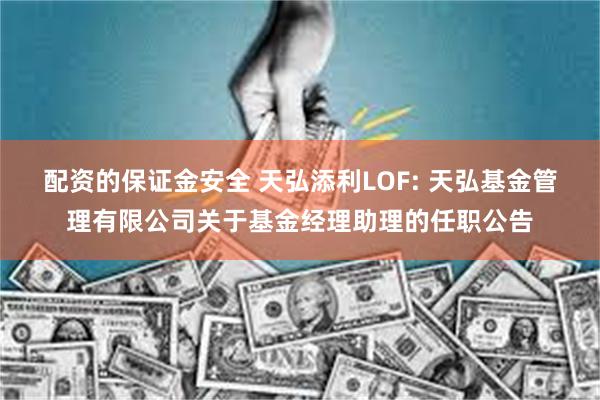 配资的保证金安全 天弘添利LOF: 天弘基金管理有限公司关于基金经理助理的任职公告