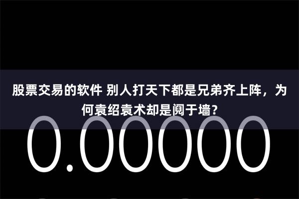 股票交易的软件 别人打天下都是兄弟齐上阵，为何袁绍袁术却是阋于墙？