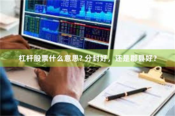 杠杆股票什么意思? 分封好，还是郡县好？