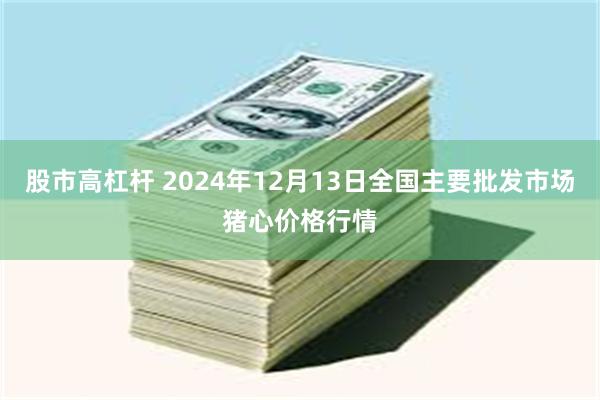 股市高杠杆 2024年12月13日全国主要批发市场猪心价格行情