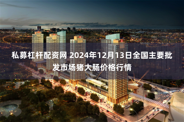 私募杠杆配资网 2024年12月13日全国主要批发市场猪大肠价格行情