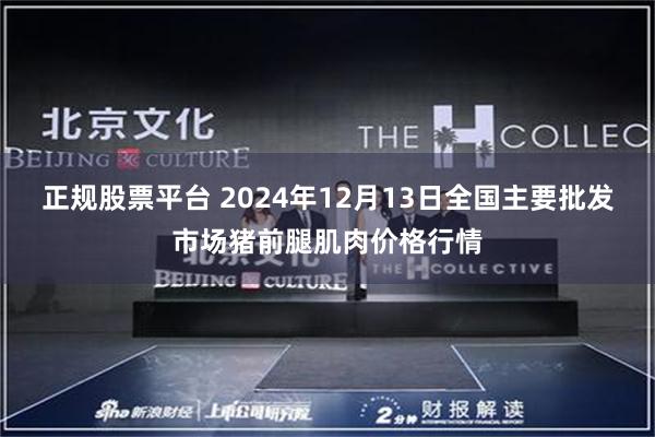 正规股票平台 2024年12月13日全国主要批发市场猪前腿肌肉价格行情