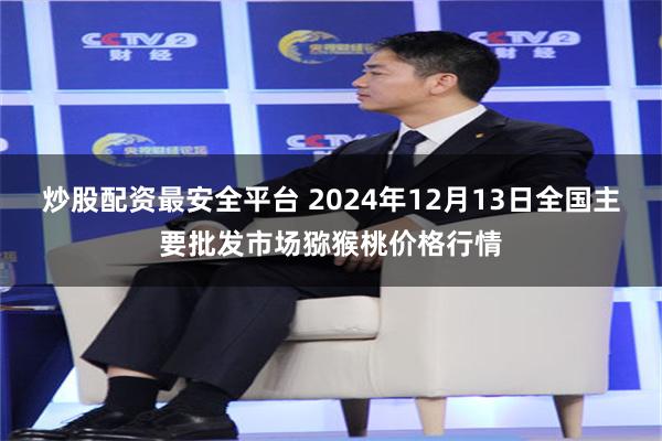 炒股配资最安全平台 2024年12月13日全国主要批发市场猕猴桃价格行情