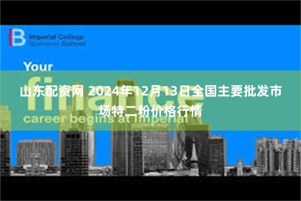 山东配资网 2024年12月13日全国主要批发市场特二粉价格行情