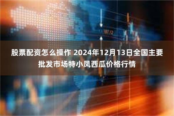 股票配资怎么操作 2024年12月13日全国主要批发市场特小凤西瓜价格行情