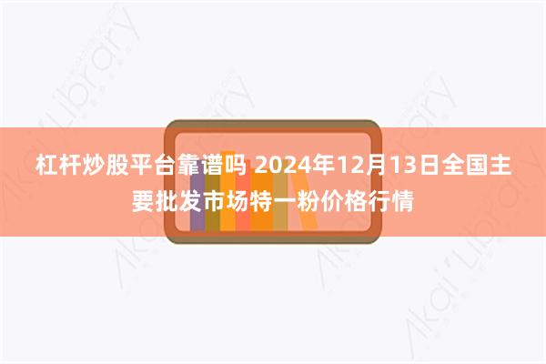 杠杆炒股平台靠谱吗 2024年12月13日全国主要批发市场特一粉价格行情