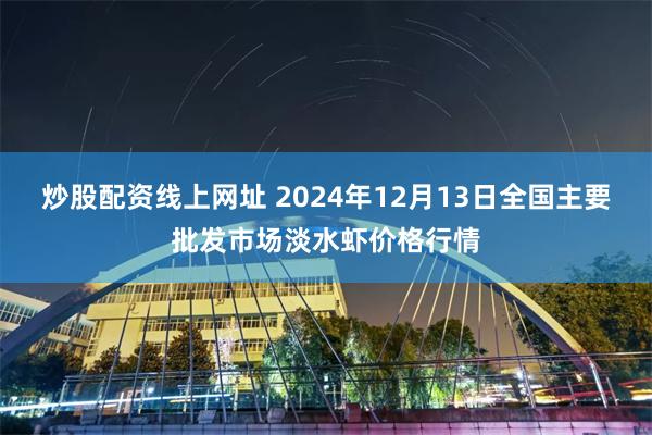 炒股配资线上网址 2024年12月13日全国主要批发市场淡水虾价格行情