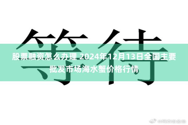 股票融资怎么办理 2024年12月13日全国主要批发市场海水蟹价格行情