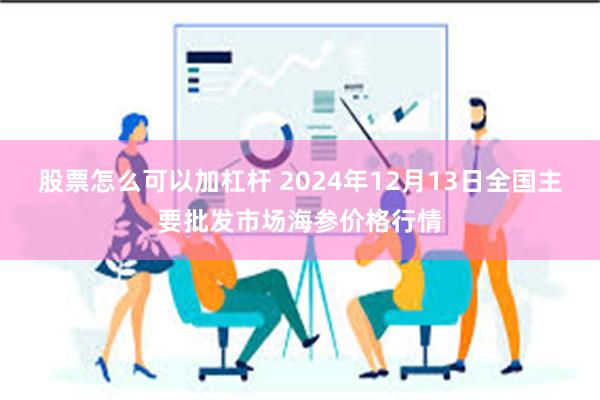 股票怎么可以加杠杆 2024年12月13日全国主要批发市场海参价格行情