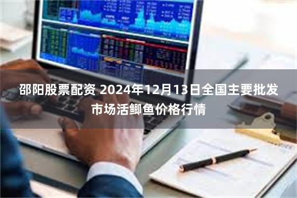 邵阳股票配资 2024年12月13日全国主要批发市场活鲫鱼价格行情