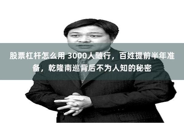 股票杠杆怎么用 3000人随行，百姓提前半年准备，乾隆南巡背后不为人知的秘密