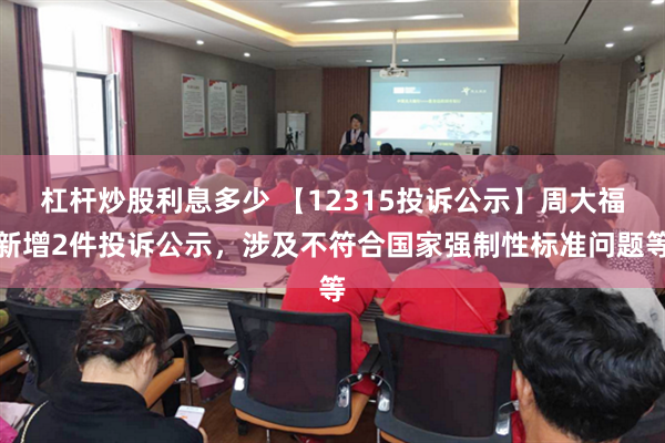 杠杆炒股利息多少 【12315投诉公示】周大福新增2件投诉公示，涉及不符合国家强制性标准问题等