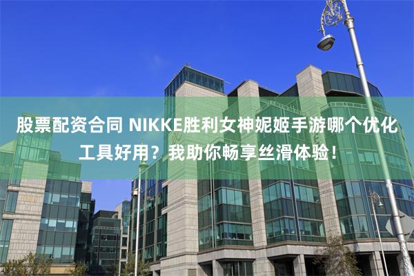 股票配资合同 NIKKE胜利女神妮姬手游哪个优化工具好用？我助你畅享丝滑体验！