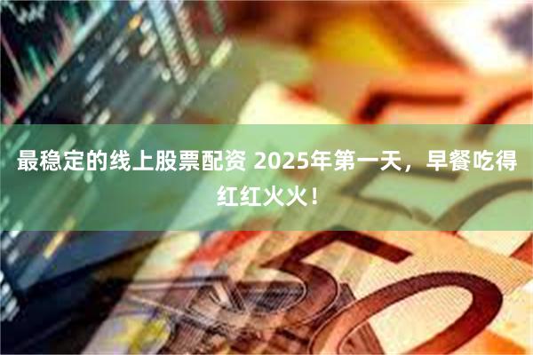 最稳定的线上股票配资 2025年第一天，早餐吃得红红火火！