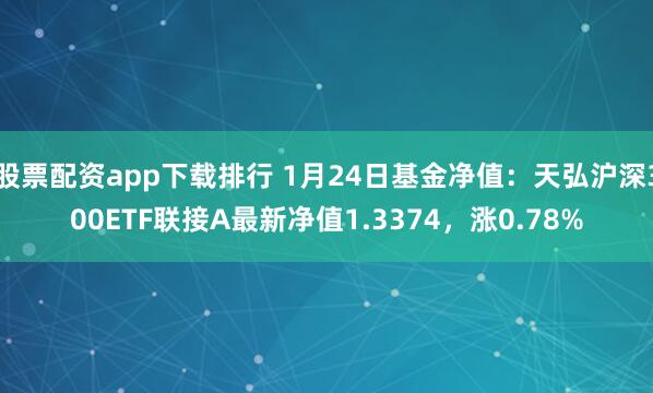 股票配资app下载排行 1月24日基金净值：天弘沪深300ETF联接A最新净值1.3374，涨0.78%