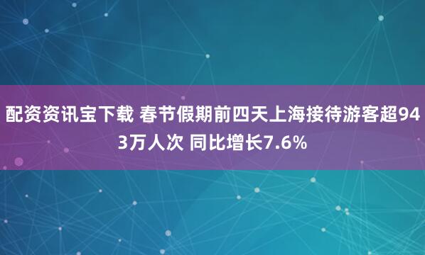 配资资讯宝下载 春节假期前四天上海接待游客超943万人次 同比增长7.6%