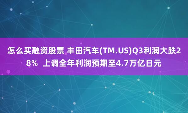 怎么买融资股票 丰田汽车(TM.US)Q3利润大跌28%  上调全年利润预期至4.7万亿日元