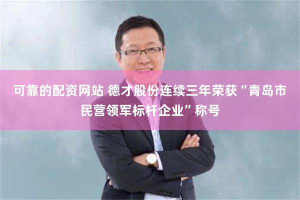 可靠的配资网站 德才股份连续三年荣获“青岛市民营领军标杆企业”称号