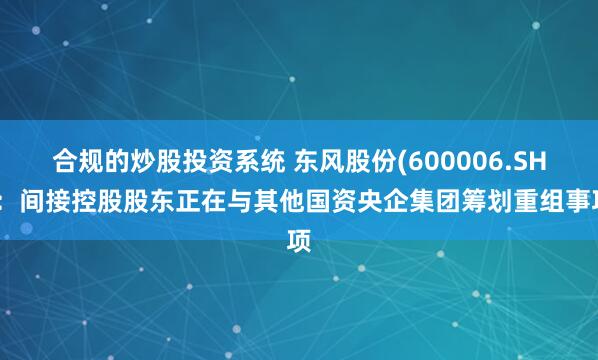 合规的炒股投资系统 东风股份(600006.SH)：间接控股股东正在与其他国资央企集团筹划重组事项