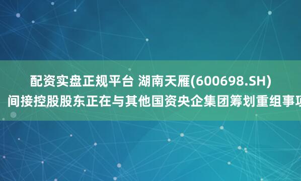 配资实盘正规平台 湖南天雁(600698.SH)：间接控股股东正在与其他国资央企集团筹划重组事项