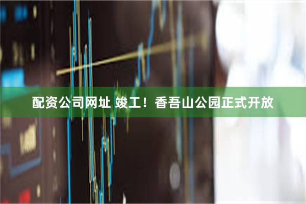 配资公司网址 竣工！香吾山公园正式开放