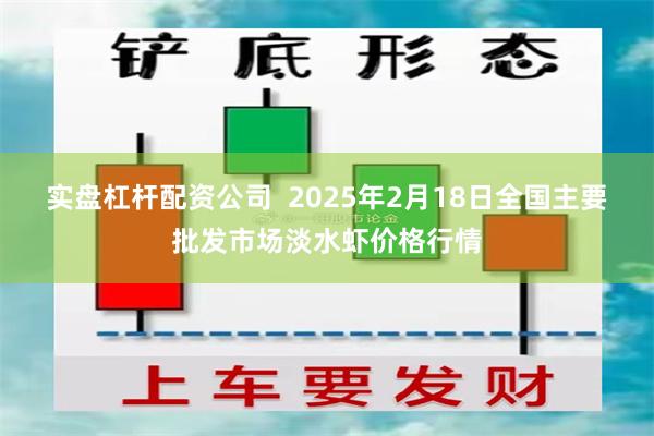 实盘杠杆配资公司  2025年2月18日全国主要批发市场淡水虾价格行情