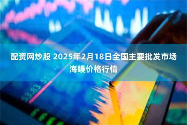 配资网炒股 2025年2月18日全国主要批发市场海鳗价格行情