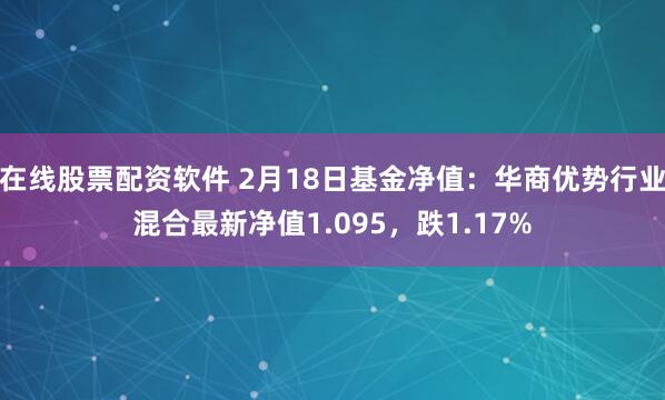 在线股票配资软件 2月18日基金净值：华商优势行业混合最新净值1.095，跌1.17%