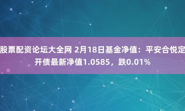 股票配资论坛大全网 2月18日基金净值：平安合悦定开债最新净值1.0585，跌0.01%