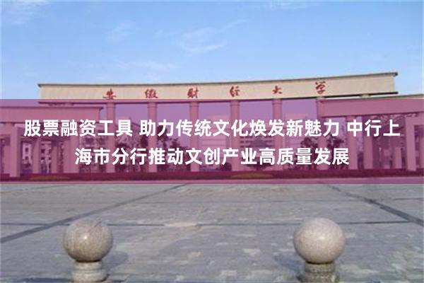 股票融资工具 助力传统文化焕发新魅力 中行上海市分行推动文创产业高质量发展