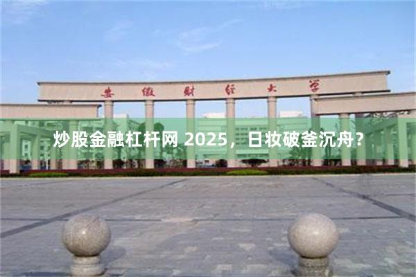 炒股金融杠杆网 2025，日妆破釜沉舟？