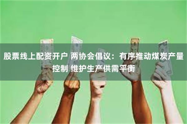 股票线上配资开户 两协会倡议：有序推动煤炭产量控制 维护生产供需平衡