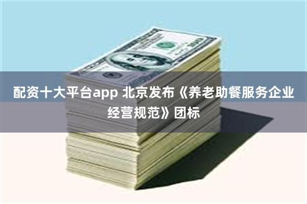 配资十大平台app 北京发布《养老助餐服务企业经营规范》团标