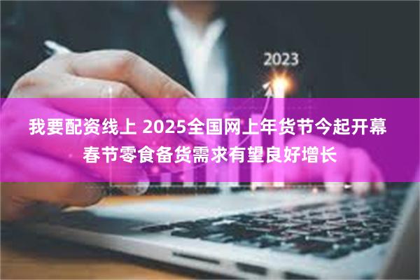 我要配资线上 2025全国网上年货节今起开幕 春节零食备货需求有望良好增长