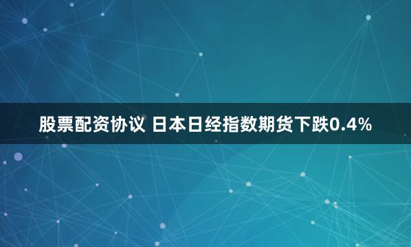 股票配资协议 日本日经指数期货下跌0.4%