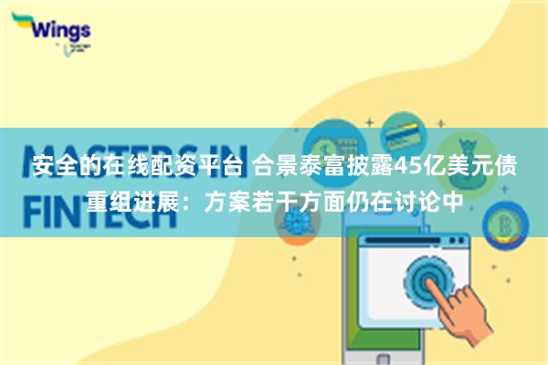 安全的在线配资平台 合景泰富披露45亿美元债重组进展：方案若干方面仍在讨论中