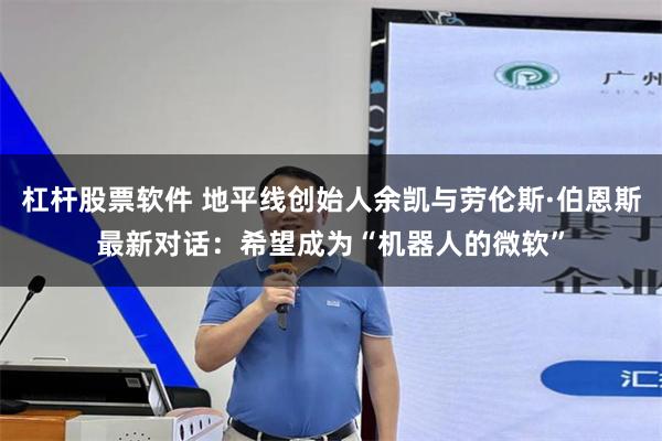 杠杆股票软件 地平线创始人余凯与劳伦斯·伯恩斯最新对话：希望成为“机器人的微软”