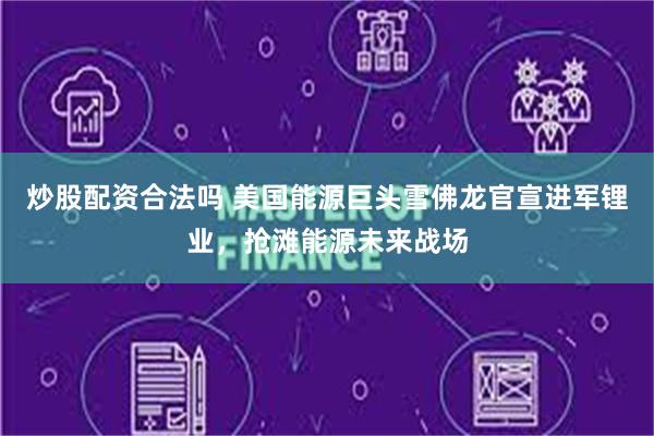 炒股配资合法吗 美国能源巨头雪佛龙官宣进军锂业，抢滩能源未来战场