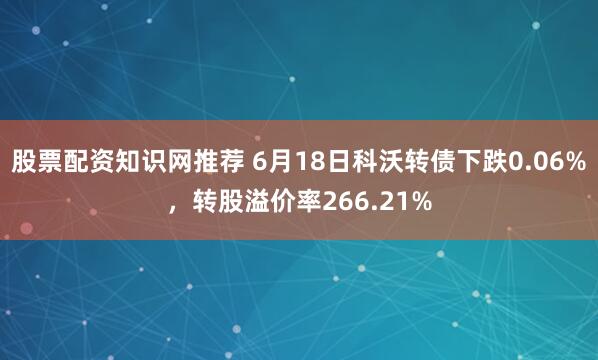 股票配资知识网推荐 6月18日科沃转债下跌0.06%，转股溢价率266.21%