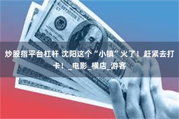 炒股指平台杠杆 沈阳这个“小镇”火了！赶紧去打卡！_电影_横店_游客