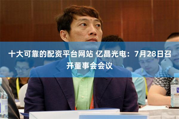 十大可靠的配资平台网站 亿晶光电：7月28日召开董事会会议