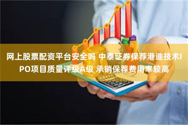 网上股票配资平台安全吗 中泰证券保荐港迪技术IPO项目质量评级A级 承销保荐费用率较高