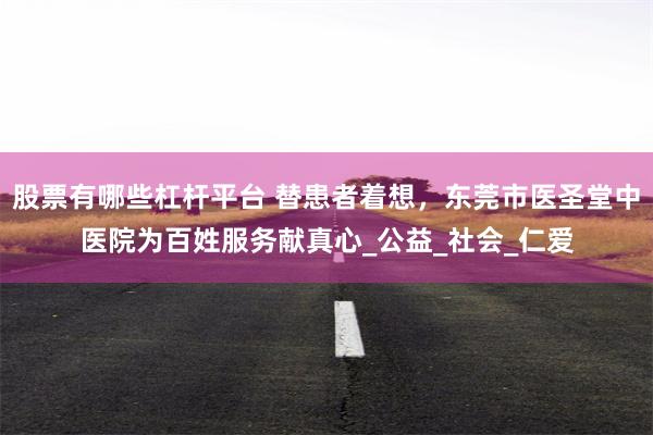 股票有哪些杠杆平台 替患者着想，东莞市医圣堂中医院为百姓服务献真心_公益_社会_仁爱