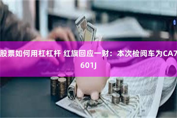 股票如何用杠杠杆 红旗回应一财：本次检阅车为CA7601J
